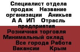 Специалист отдела продаж › Название организации ­ Аникьев А.А, ИП › Отрасль предприятия ­ Розничная торговля › Минимальный оклад ­ 25 000 - Все города Работа » Вакансии   . Крым,Алушта